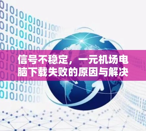 信号不稳定，一元机场电脑下载失败的原因与解决方案