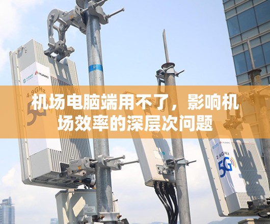 机场电脑端用不了，影响机场效率的深层次问题