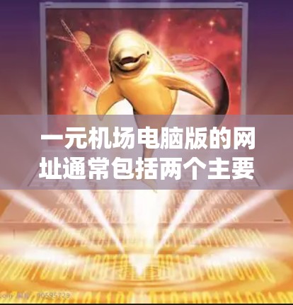 一元机场电脑版的网址通常包括两个主要的系统，机场电脑局（FCPC）和机场网络局（FCRL）以下是两个主要的网址供您参考