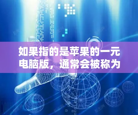 如果指的是苹果的一元电脑版，通常会被称为苹果电脑一元机或苹果一元机。苹果的电脑产品通常价格适中，适合作为个人或小型企业使用的设备。以下是一些苹果电脑的一元机配置，供你参考