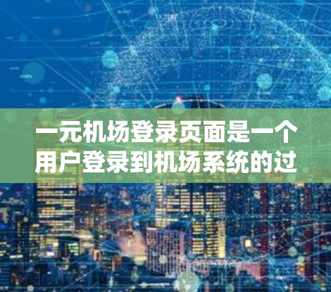 一元机场登录页面是一个用户登录到机场系统的过程，通常分为登录和注册两个部分。以下是一个常见的登录页面的结构和功能描述