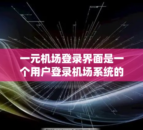 一元机场登录界面是一个用户登录机场系统的基本窗口，旨在为用户提供必要的信息输入和操作步骤。以下是该界面的主要功能和步骤