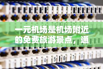 一元机场是机场附近的免费旅游景点，通常提供各种优惠券活动。以下是一元机场优惠券的领取指南