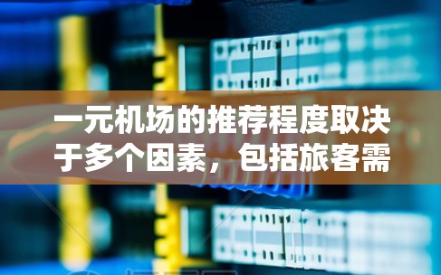 一元机场的推荐程度取决于多个因素，包括旅客需求、运营效率、资源分布、经济价值和品牌影响力。以下是对一元机场推荐程度的分析