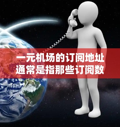 一元机场的订阅地址通常是指那些订阅数量较少的机场，因为它们的费用较低，可能更吸引那些预算有限的用户。以下是一些获取一元机场订阅地址的方法