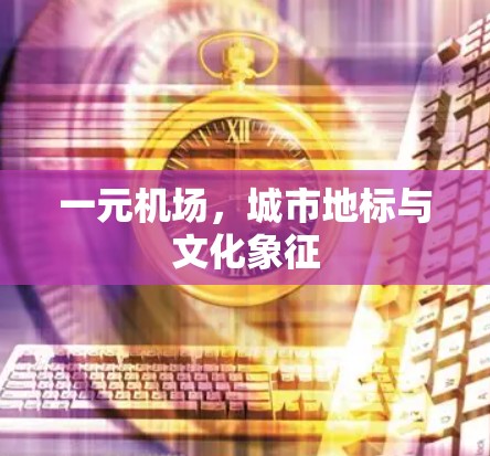 一元机场，城市地标与文化象征