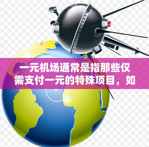 一元机场通常是指那些仅需支付一元的特殊项目，如机场票、车票或公交票。以下是一元机场的支付政策和相关信息