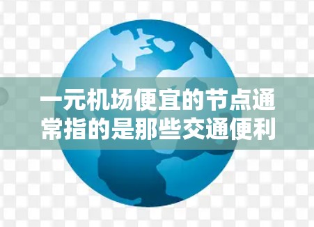 一元机场便宜的节点通常指的是那些交通便利、价格相对较低的区域,适合游客和旅客使用。以下是一些常见的推荐 一元机场便宜的节点通常指的是那些交通便利、价格相对较低的区域,适合游客和旅客使用。以下是一些常见的推荐