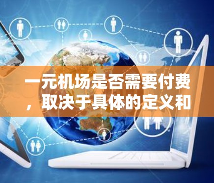 一元机场是否需要付费，取决于具体的定义和背景。通常情况下