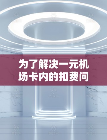 为了解决一元机场卡内的扣费问题，可以按照以下步骤进行处理