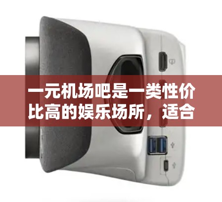 一元机场吧是一类性价比高的娱乐场所，适合预算有限的游客在机场或公共场所选择。以下是一些推荐理由