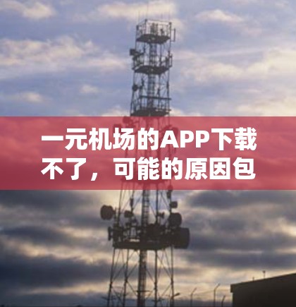 一元机场的APP下载不了，可能的原因包括