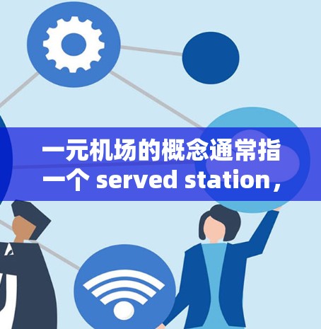 一元机场的概念通常指一个 served station，即只有一个窗口，用于接待所有旅客。然而，尽管理论上一元机场可能在特定情况下有效，但在实际应用中存在诸多挑战和成本问题。以下是详细的分析