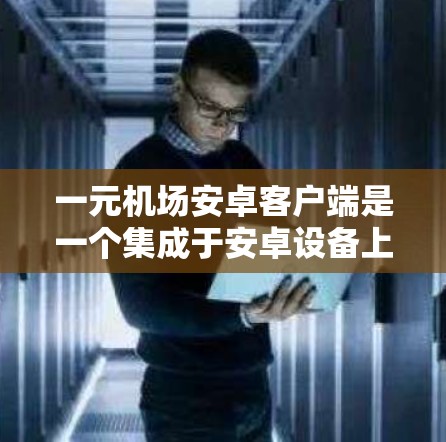 一元机场安卓客户端是一个集成于安卓设备上的应用程序，专门服务于一元机场的服务。以下是该客户端的主要功能和设计特点