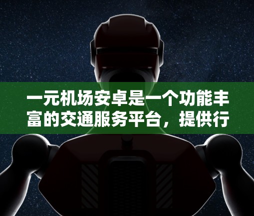 一元机场安卓是一个功能丰富的交通服务平台，提供行李托运、入住服务、餐饮服务等服务。以下是一元机场安卓操作的步骤指南