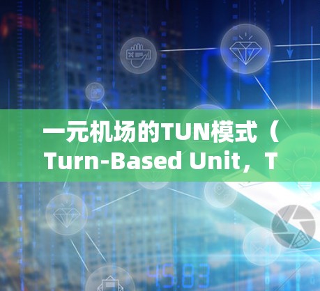 一元机场的TUN模式（Turn-Based Unit，TUN模式）是一种高效管理机场资源的策略，强调协调和有序的阶段处理。以下是对该模式的详细分析