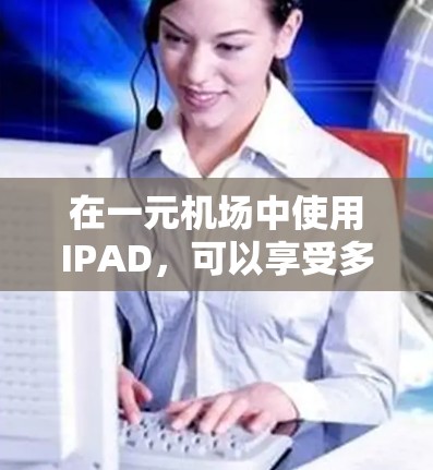 在一元机场中使用IPAD，可以享受多种便捷的应用和娱乐功能。以下是一元机场IPAD的使用场景和步骤
