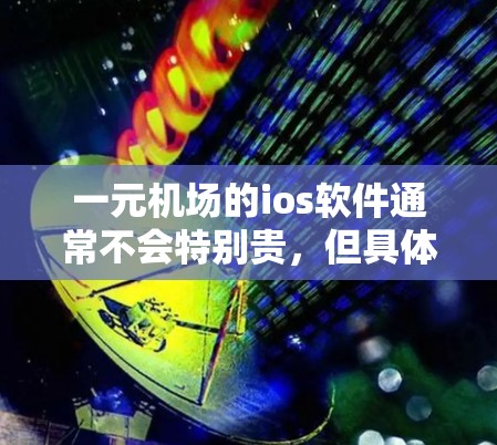 一元机场的ios软件通常不会特别贵，但具体价格取决于软件的功能、开发成本以及用户对软件的期望。以下是一些常见的成本范围和因素，帮助你更好地理解