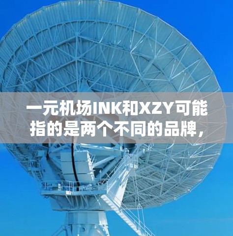 一元机场INK和XZY可能指的是两个不同的品牌，也可能是机场上的某个特定产品或服务的名称。以下是一些可能的解释和信息
