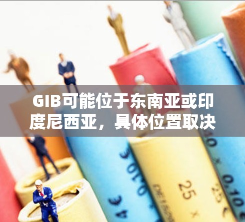 GIB可能位于东南亚或印度尼西亚，具体位置取决于其地理位置。例如，它可能位于吉隆坡（Indonesia）马来西亚或泰国的某些城市，这些地方有较多的商业活动和游客