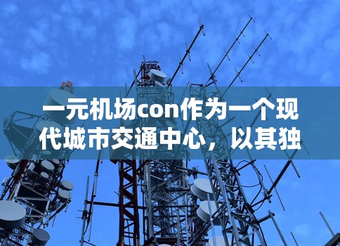 一元机场con作为一个现代城市交通中心，以其独特的建筑风格和高度，成为城市交通的标志性存在。这座机场以其壮丽的建筑外观吸引着每一位旅客，无论是来自城市还是外流的游客，都能在这里找到属于自己的旅程