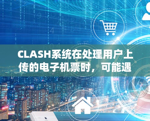 CLASH系统在处理用户上传的电子机票时，可能遇到的问题主要包括以下几点