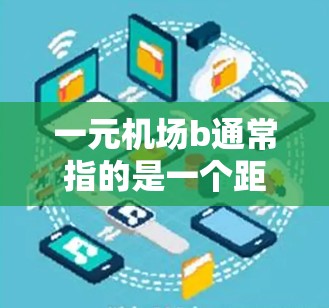 一元机场b通常指的是一个距离市中心较近的机场，如上海浦东机场b、北京机场b等。以下是一些关于机场b的常见信息和特点
