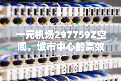 一元机场297759Z空间，城市中心的高效交通与智能空间