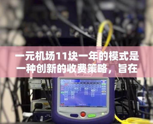 一元机场11块一年的模式是一种创新的收费策略，旨在通过降低每条队列的收费，减少排队时间，提高机场的运营效率。以下是对这一模式的详细分析