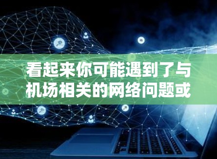 看起来你可能遇到了与机场相关的网络问题或无法进入机场的情况。以下是一些可能的原因和解决方案