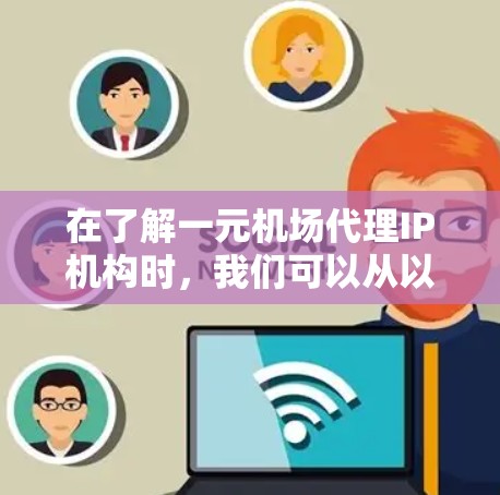 在了解一元机场代理IP机构时，我们可以从以下几个方面进行深入探索
