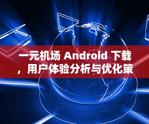 一元机场 Android 下载，用户体验分析与优化策略