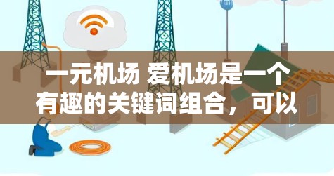 一元机场 爱机场是一个有趣的关键词组合，可以用来描述机场服务的两个方面，价格和体验。以下是关于如何将这两个词结合在一起的思考