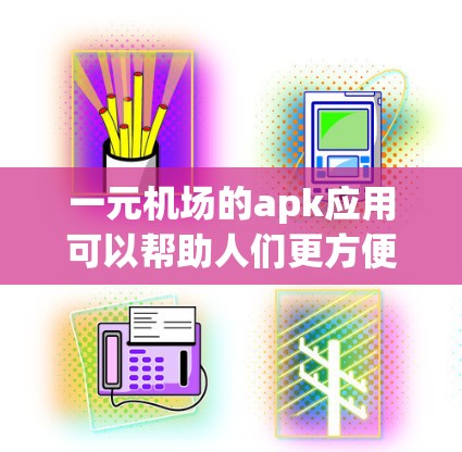 一元机场的apk应用可以帮助人们更方便地找到机场，满足出行需求。以下是一些常见的机场搜索功能和使用场景