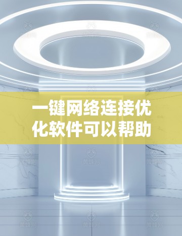 一键网络连接优化软件可以帮助你自动优化你的网络连接，提升网络性能、节省资源、减少延迟等。以下是一些常见的一键网络连接优化软件及其特点