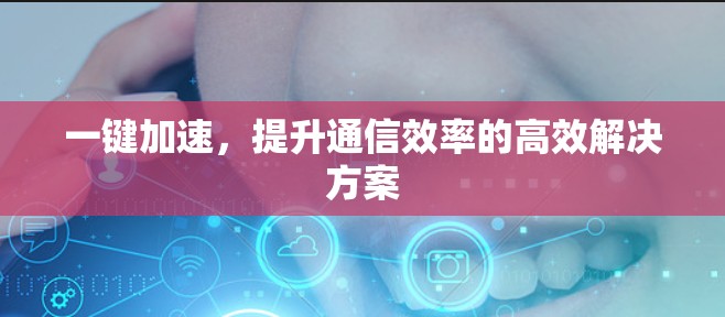 一键加速，提升通信效率的高效解决方案