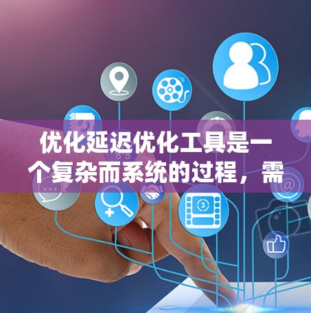 优化延迟优化工具是一个复杂而系统的过程，需要从多个方面入手。以下是一步步的优化方案