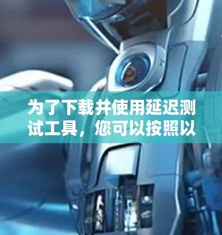 为了下载并使用延迟测试工具，您可以按照以下步骤进行