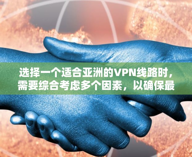 选择一个适合亚洲的VPN线路时，需要综合考虑多个因素，以确保最佳的安全性和用户体验。以下是一个详细的指南，帮助你做出明智的选择