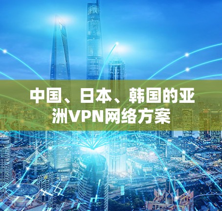 中国、日本、韩国的亚洲VPN网络方案