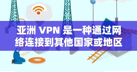 亚洲 VPN 是一种通过网络连接到其他国家或地区的网络服务，用于VPN。这些 VPN 服务通常提供安全、可靠的连接，适合在亚洲或其他地区访问网络服务。以下是关于亚洲 VPN 的一些关键信息