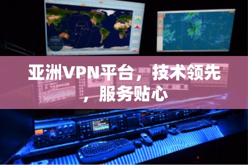 亚洲VPN平台，技术领先，服务贴心