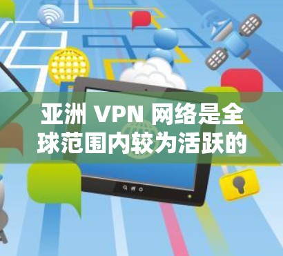 亚洲 VPN 网络是全球范围内较为活跃的网络服务，以下是亚洲 VPN 节点的排行