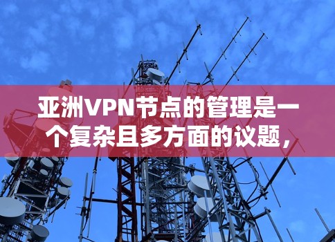 亚洲VPN节点的管理是一个复杂且多方面的议题，涉及法律、技术、政策和国际合作等多个方面。以下是对这一问题的分步总结