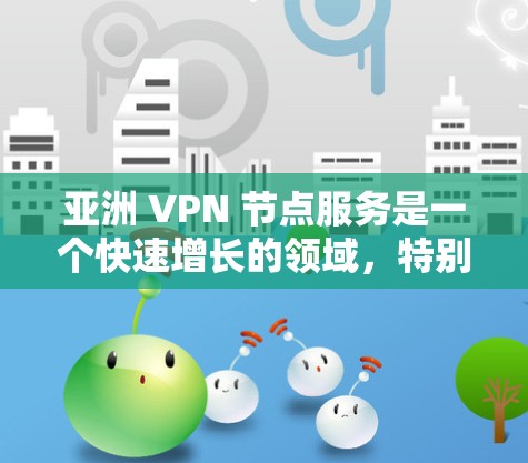 亚洲 VPN 节点服务是一个快速增长的领域，特别是在中国、日本、韩国和印度等国家和地区。这些地区的VPN节点服务提供了多种选择，满足不同用户的需求。以下是亚洲 VPN 节点服务的一些主要特点和例子