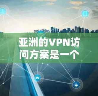 亚洲的VPN访问方案是一个复杂而多样的主题，因为它需要考虑多个因素，包括技术、设备、安全性和文化差异。以下是一些亚洲地区的VPN访问方案，涵盖技术、设备、用户支持和服务