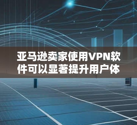 亚马逊卖家使用VPN软件可以显著提升用户体验，保护用户数据安全，防止恶意软件传播，以及防止钓鱼邮件等潜在风险。以下是使用VPN软件的几个关键好处