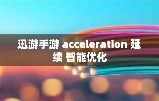 迅游手游 acceleration 延续 智能优化