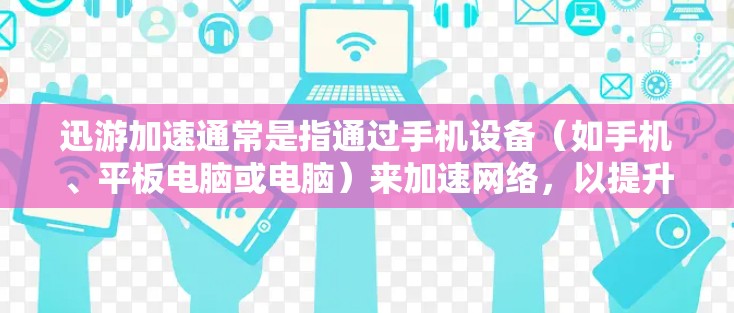 迅游加速通常是指通过手机设备（如手机、平板电脑或电脑）来加速网络，以提升网页加载速度的一种技术。迅游加速的效果因设备、网络和网页类型而异，以下是一些评测和建议