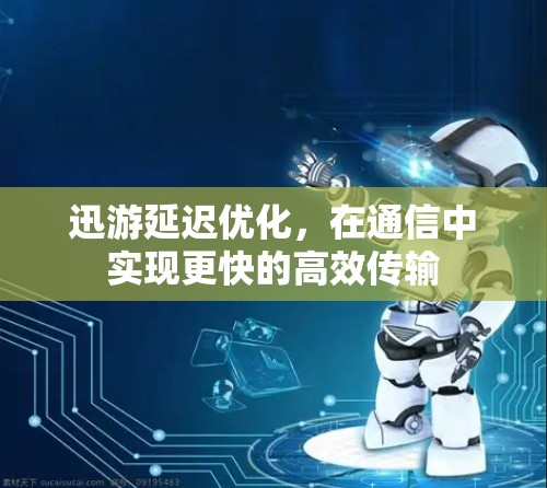 迅游延迟优化，在通信中实现更快的高效传输